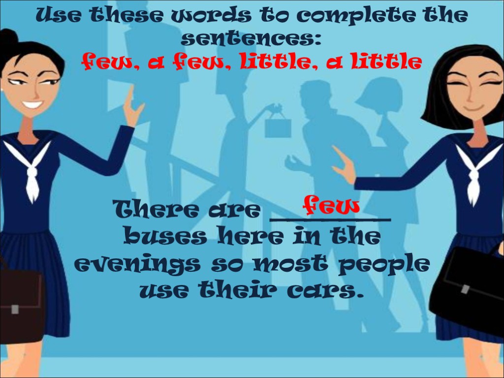 Use these words to complete the sentences: few, a few, little, a little There
